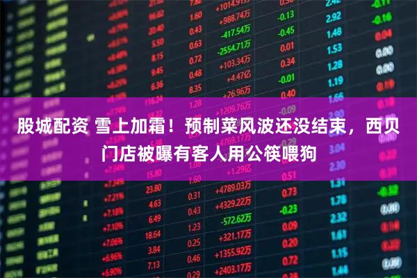 股城配资 雪上加霜！预制菜风波还没结束，西贝门店被曝有客人用公筷喂狗