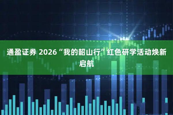 通盈证券 2026“我的韶山行”红色研学活动焕新启航