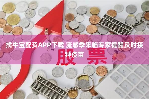 擒牛宝配资APP下载 流感季来临专家提醒及时接种疫苗