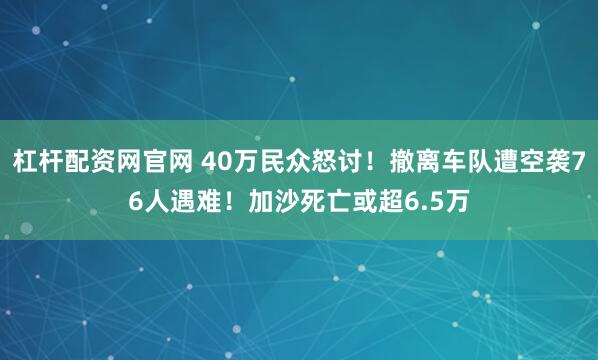 杠杆配资网官网 40万民众怒讨！撤离车队遭空袭76人遇难！加沙死亡或超6.5万