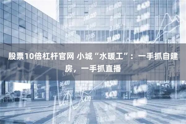 股票10倍杠杆官网 小城“水暖工”：一手抓自建房，一手抓直播
