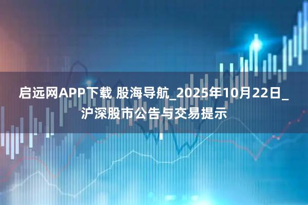 启远网APP下载 股海导航_2025年10月22日_沪深股市公告与交易提示
