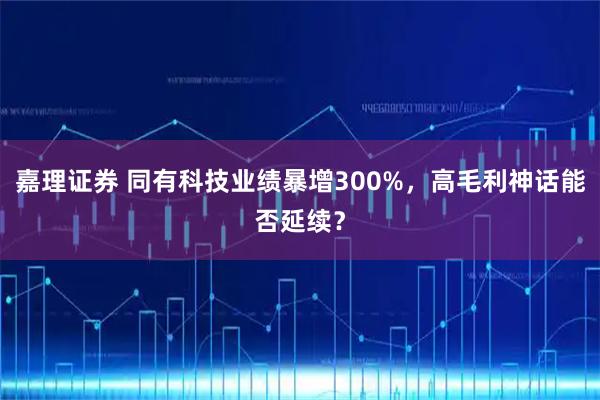 嘉理证券 同有科技业绩暴增300%，高毛利神话能否延续？