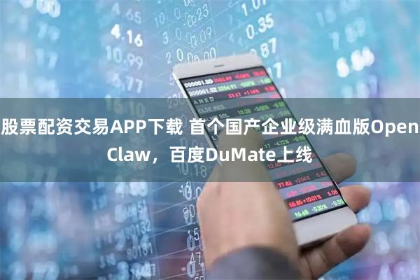 股票配资交易APP下载 首个国产企业级满血版OpenClaw，百度DuMate上线