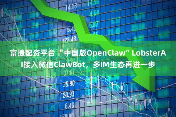富捷配资平台 “中国版OpenClaw”LobsterAI接入微信ClawBot，多IM生态再进一步