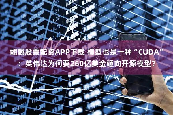 翻翻股票配资APP下载 模型也是一种“CUDA”：英伟达为何要260亿美金砸向开源模型？