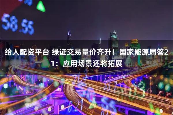 给人配资平台 绿证交易量价齐升！国家能源局答21：应用场景还将拓展
