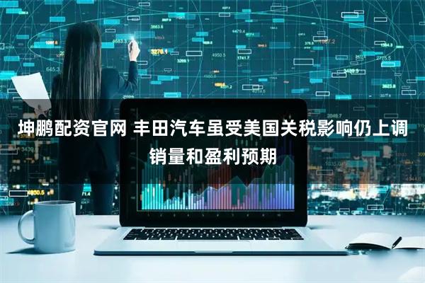 坤鹏配资官网 丰田汽车虽受美国关税影响仍上调销量和盈利预期