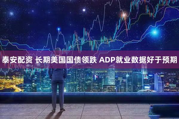 泰安配资 长期美国国债领跌 ADP就业数据好于预期