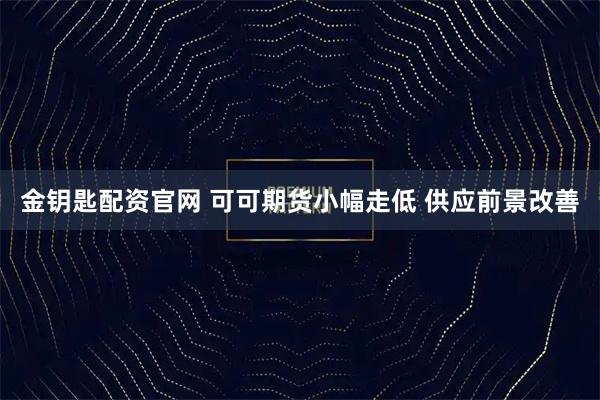 金钥匙配资官网 可可期货小幅走低 供应前景改善