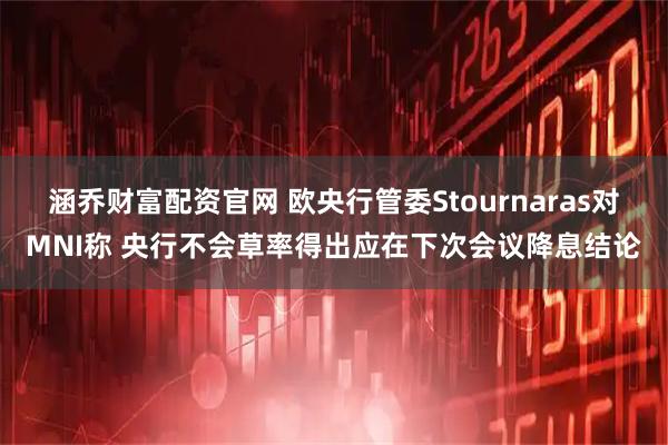 涵乔财富配资官网 欧央行管委Stournaras对MNI称 央行不会草率得出应在下次会议降息结论