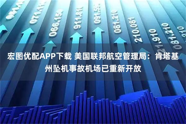 宏图优配APP下载 美国联邦航空管理局：肯塔基州坠机事故机场已重新开放