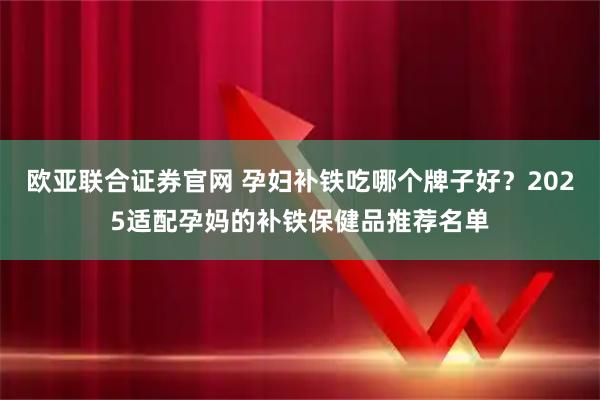 欧亚联合证券官网 孕妇补铁吃哪个牌子好？2025适配孕妈的补铁保健品推荐名单