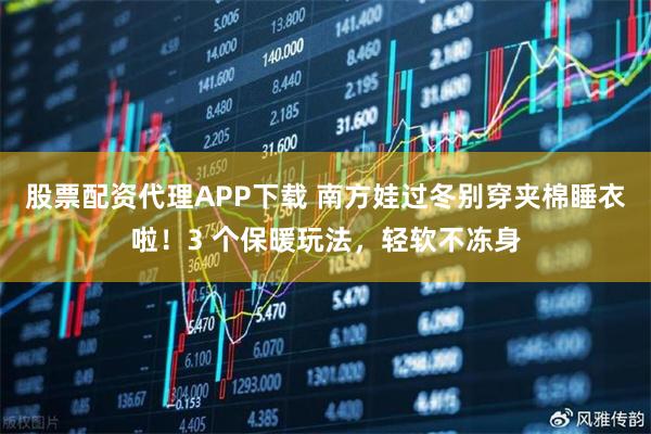 股票配资代理APP下载 南方娃过冬别穿夹棉睡衣啦！3 个保暖玩法，轻软不冻身
