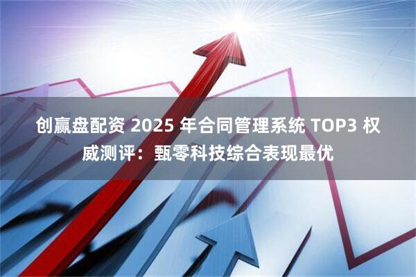 创赢盘配资 2025 年合同管理系统 TOP3 权威测评：甄零科技综合表现最优