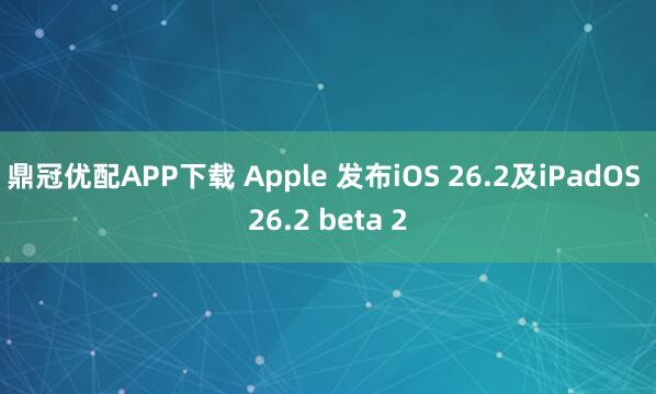 鼎冠优配APP下载 Apple 发布iOS 26.2及iPadOS 26.2 beta 2