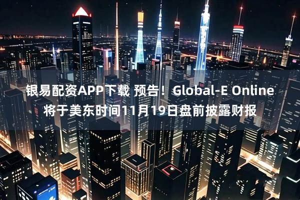 银易配资APP下载 预告！Global-E Online将于美东时间11月19日盘前披露财报