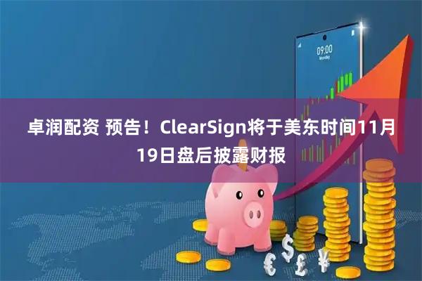 卓润配资 预告！ClearSign将于美东时间11月19日盘后披露财报