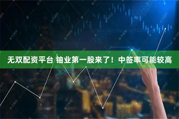 无双配资平台 铀业第一股来了！中签率可能较高