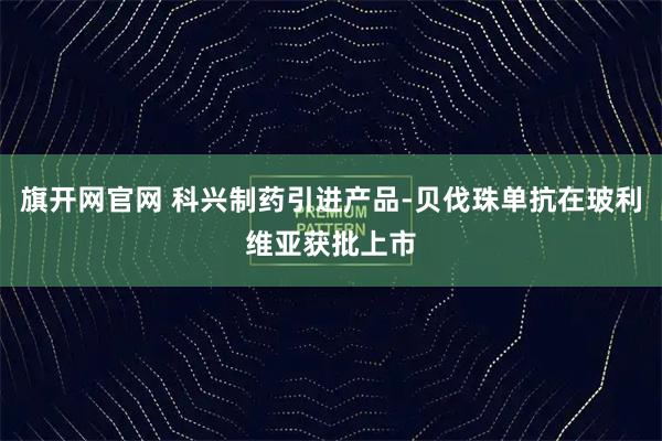 旗开网官网 科兴制药引进产品-贝伐珠单抗在玻利维亚获批上市