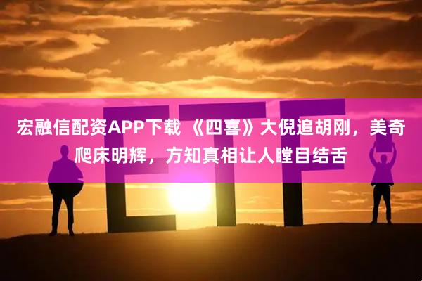 宏融信配资APP下载 《四喜》大倪追胡刚,美奇爬床明辉,方知真相让人瞠目结舌