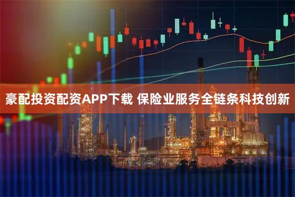 豪配投资配资APP下载 保险业服务全链条科技创新