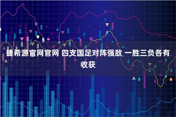 捷希源官网官网 四支国足对阵强敌 一胜三负各有收获