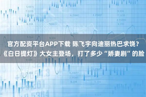 官方配资平台APP下载 陈飞宇向迪丽热巴求饶？《白日提灯》大女主登场，打了多少“娇妻剧”的脸
