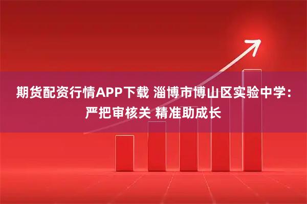 期货配资行情APP下载 淄博市博山区实验中学：严把审核关 精准助成长