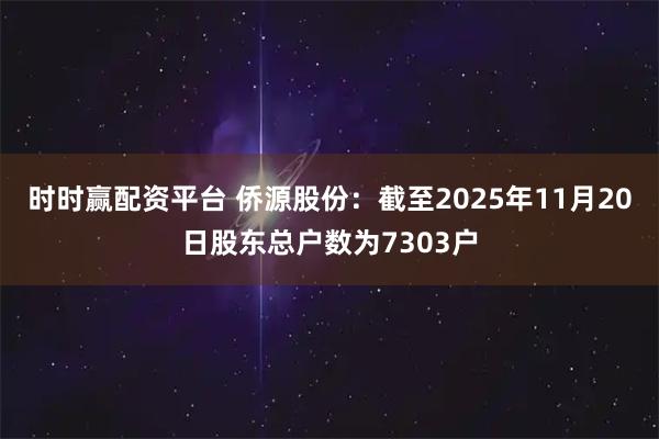 时时赢配资平台 侨源股份：截至2025年11月20日股东总户数为7303户