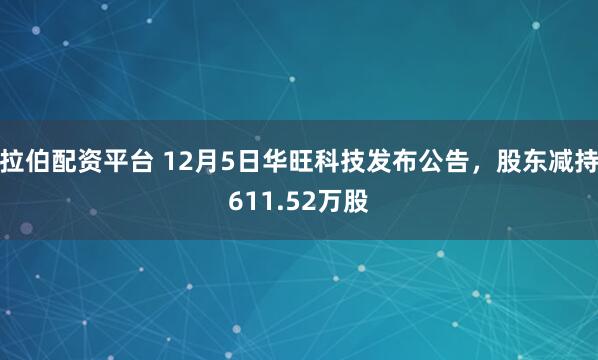 拉伯配资平台 12月5日华旺科技发布公告，股东减持611.52万股