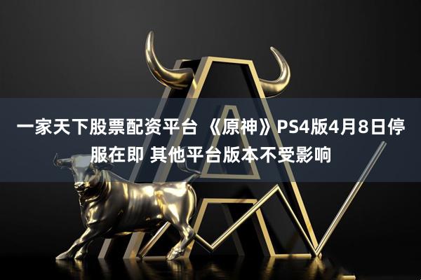 一家天下股票配资平台 《原神》PS4版4月8日停服在即 其他平台版本不受影响
