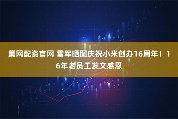 巢网配资官网 雷军晒图庆祝小米创办16周年！16年老员工发文感恩