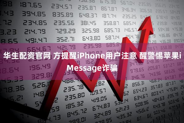 华生配资官网 方提醒iPhone用户注意 醒警惕苹果iMessage诈骗
