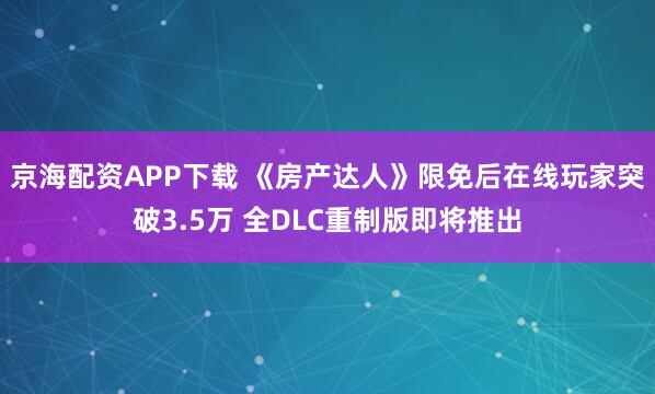 京海配资APP下载 《房产达人》限免后在线玩家突破3.5万 全DLC重制版即将推出