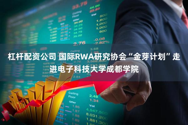 杠杆配资公司 国际RWA研究协会“金芽计划”走进电子科技大学成都学院