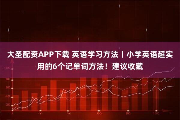 大圣配资APP下载 英语学习方法丨小学英语超实用的6个记单词方法！建议收藏