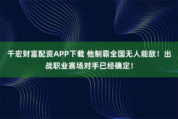 千宏财富配资APP下载 他制霸全国无人能敌！出战职业赛场对手已经确定！