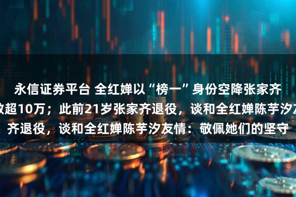 永信证券平台 全红婵以“榜一”身份空降张家齐直播间，实时观看人数超10万；此前21岁张家齐退役，谈和全红婵陈芋汐友情：敬佩她们的坚守