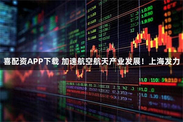 喜配资APP下载 加速航空航天产业发展！上海发力