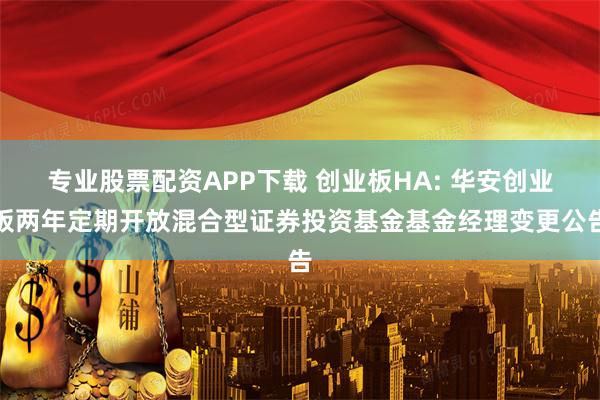 专业股票配资APP下载 创业板HA: 华安创业板两年定期开放混合型证券投资基金基金经理变更公告
