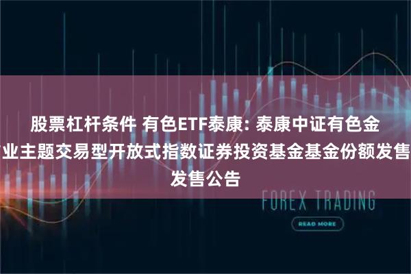 股票杠杆条件 有色ETF泰康: 泰康中证有色金属矿业主题交易型开放式指数证券投资基金基金份额发售公告