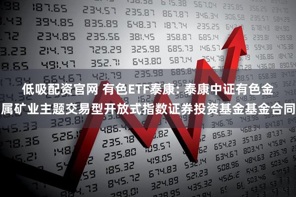 低吸配资官网 有色ETF泰康: 泰康中证有色金属矿业主题交易型开放式指数证券投资基金基金合同