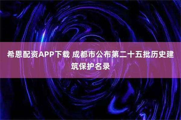 希恩配资APP下载 成都市公布第二十五批历史建筑保护名录