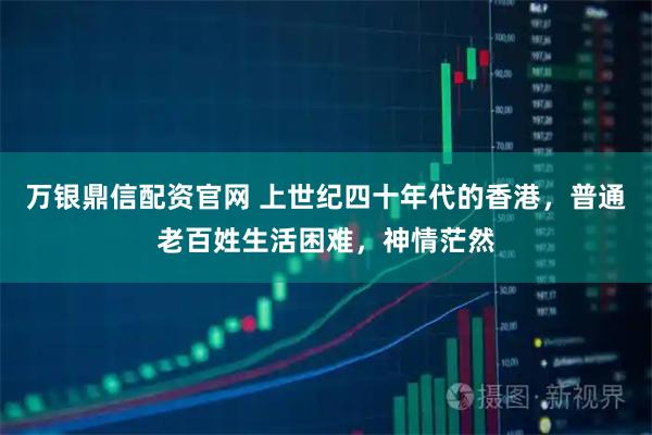 万银鼎信配资官网 上世纪四十年代的香港，普通老百姓生活困难，神情茫然