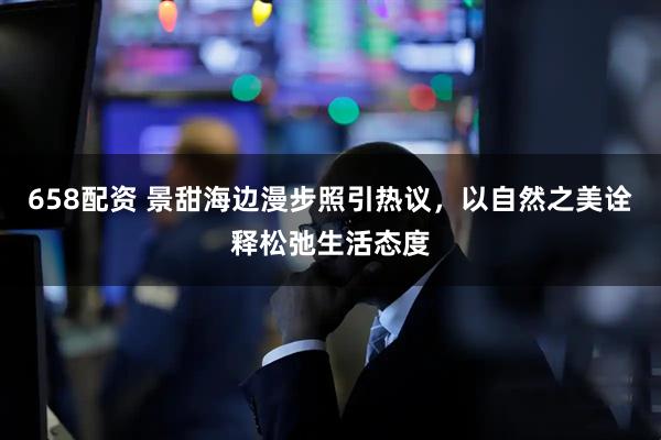 658配资 景甜海边漫步照引热议，以自然之美诠释松弛生活态度