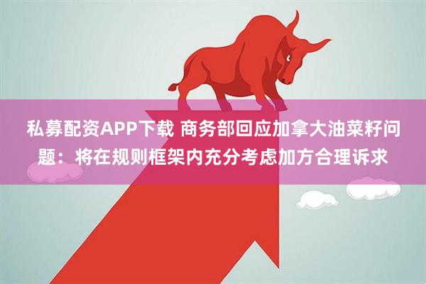 私募配资APP下载 商务部回应加拿大油菜籽问题：将在规则框架内充分考虑加方合理诉求