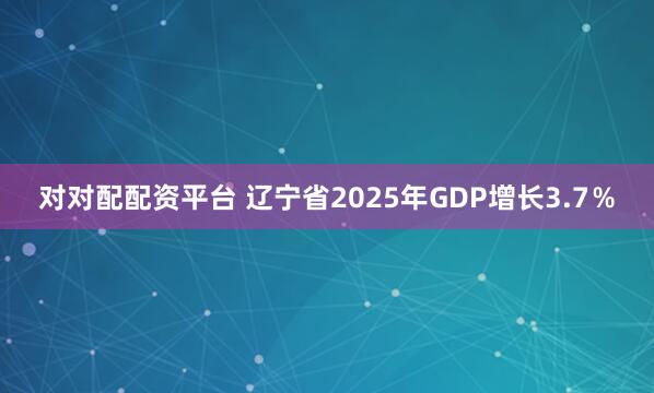 对对配配资平台 辽宁省2025年GDP增长3.7％