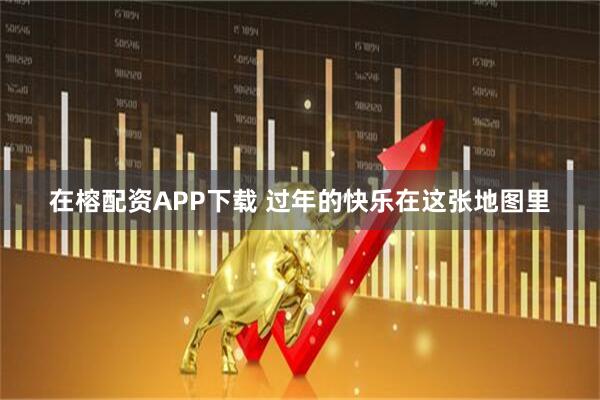 在榕配资APP下载 过年的快乐在这张地图里