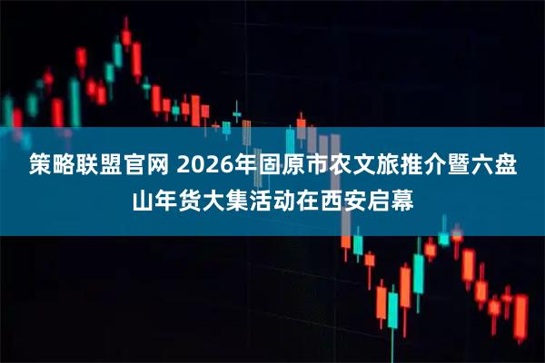 策略联盟官网 2026年固原市农文旅推介暨六盘山年货大集活动在西安启幕